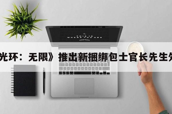 《光环：无限》推出新捆绑包士官长先生外观