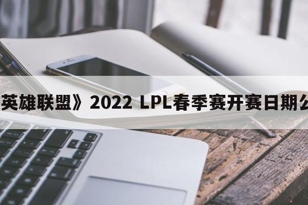 《英雄联盟》2022 LPL春季赛开赛日期公布