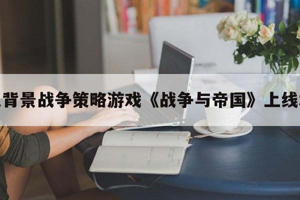 中世纪背景战争策略游戏《战争与帝国》上线Steam