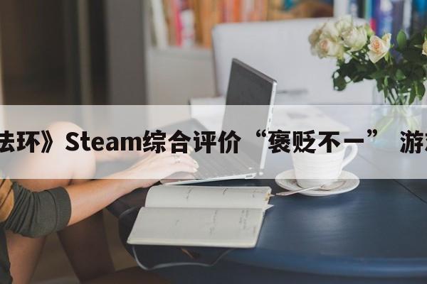《艾尔登法环》Steam综合评价“褒贬不一” 游戏优化太差