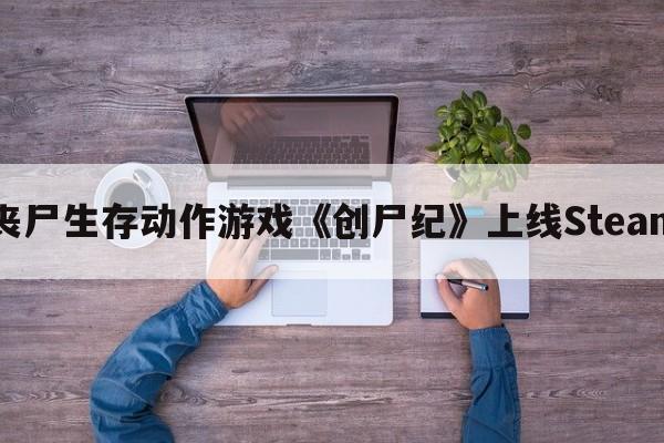 丧尸生存动作游戏《创尸纪》上线Steam